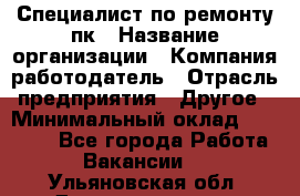 Специалист по ремонту пк › Название организации ­ Компания-работодатель › Отрасль предприятия ­ Другое › Минимальный оклад ­ 20 000 - Все города Работа » Вакансии   . Ульяновская обл.,Димитровград г.